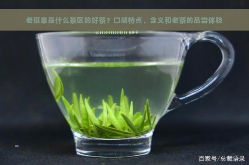 老班章是什么茶区的好茶？口感特点、含义和老茶的品尝体验