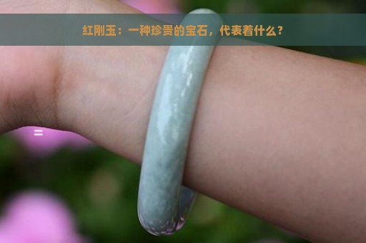 红刚玉：一种珍贵的宝石，代表着什么？