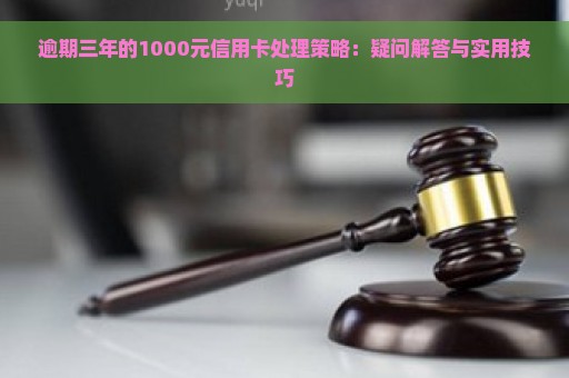 逾期三年的1000元信用卡处理策略：疑问解答与实用技巧