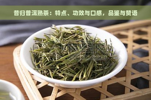 昔归普洱熟茶：特点、功效与口感，品鉴与赞语