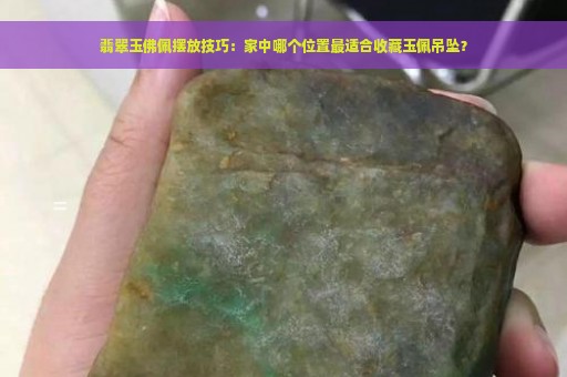 翡翠玉佛佩摆放技巧：家中哪个位置最适合收藏玉佩吊坠？