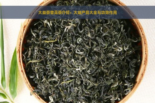 大益茶普洱茶介绍：大益产品大全与功效作用