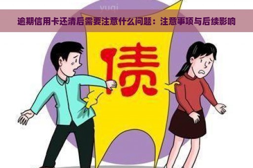 逾期信用卡还清后需要注意什么问题：注意事项与后续影响