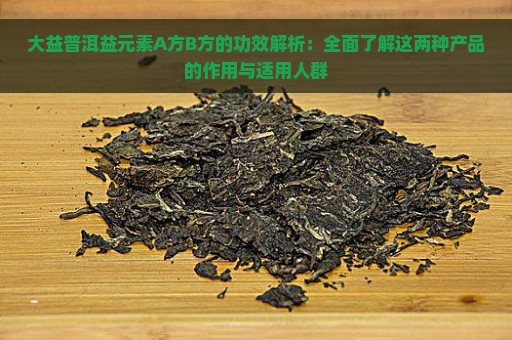 大益普洱益元素A方B方的功效解析：全面了解这两种产品的作用与适用人群