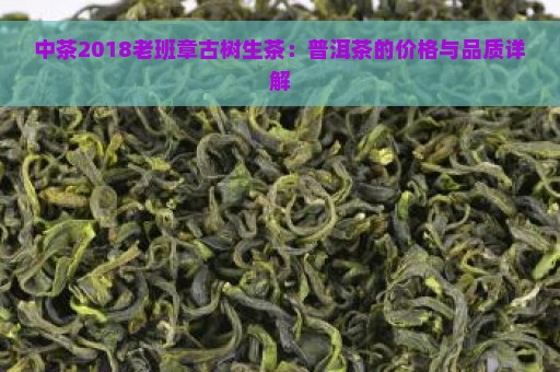 中茶2018老班章古树生茶：普洱茶的价格与品质详解