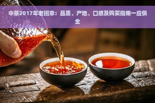 中茶2017年老班章：品质、产地、口感及购买指南一应俱全