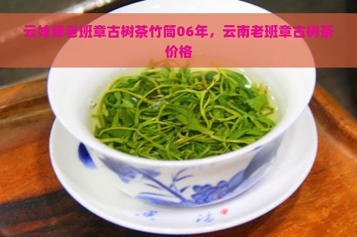 云妹牌老班章古树茶竹筒06年，云南老班章古树茶价格