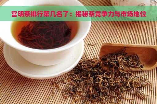 宫明茶排行第几名了：揭秘茶竞争力与市场地位