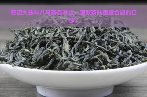 普洱大益与八马茶品对比：哪款茶叶更适合您的口味？