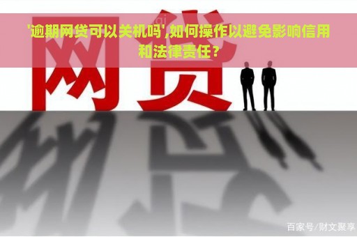 '逾期网贷可以关机吗',如何操作以避免影响信用和法律责任？