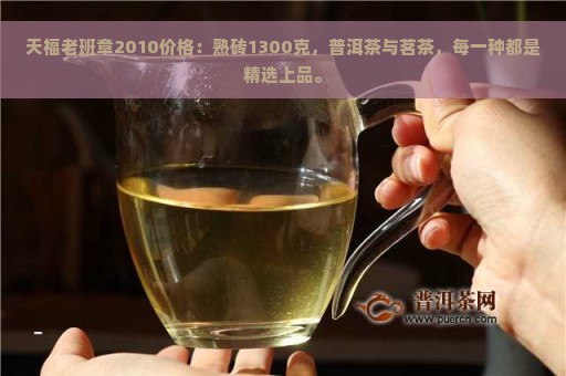 天福老班章2010价格：熟砖1300克，普洱茶与茗茶，每一种都是精选上品。