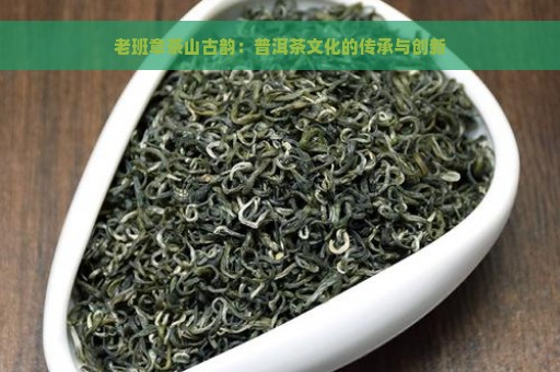 老班章茶山古韵：普洱茶文化的传承与创新