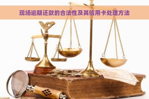 现场逾期还款的合法性及其信用卡处理方法