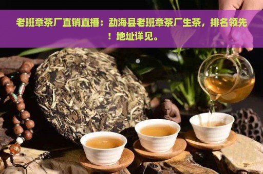 老班章茶厂直销直播：勐海县老班章茶厂生茶，排名领先！地址详见。