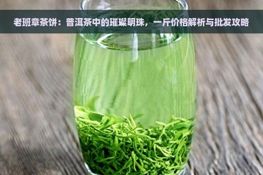 老班章茶饼：普洱茶中的璀璨明珠，一斤价格解析与批发攻略