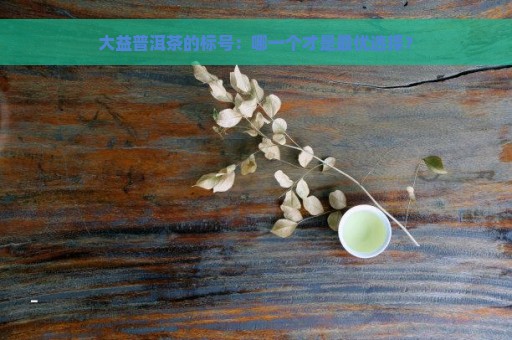 大益普洱茶的标号：哪一个才是最优选择？