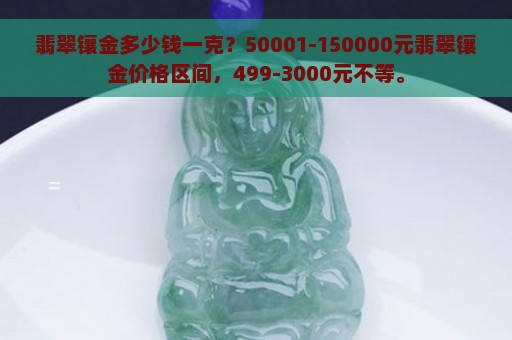 翡翠镶金多少钱一克？50001-150000元翡翠镶金价格区间，499-3000元不等。