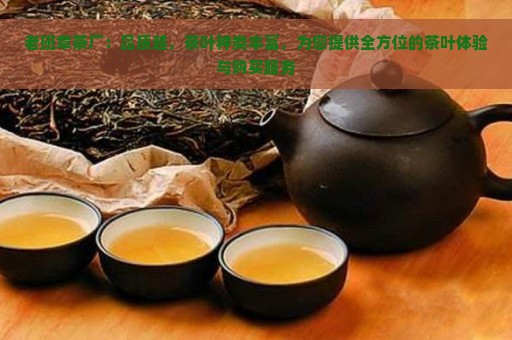 老班章茶厂：品质越，茶叶种类丰富，为您提供全方位的茶叶体验与购买服务