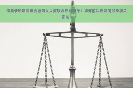 信用卡逾期是否会被列入失信联合惩戒名单？如何解决逾期问题及相关影响？