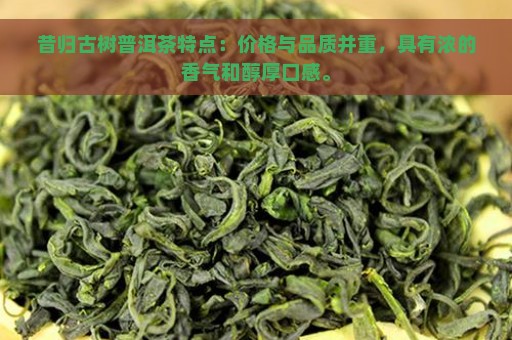 昔归古树普洱茶特点：价格与品质并重，具有浓的香气和醇厚口感。