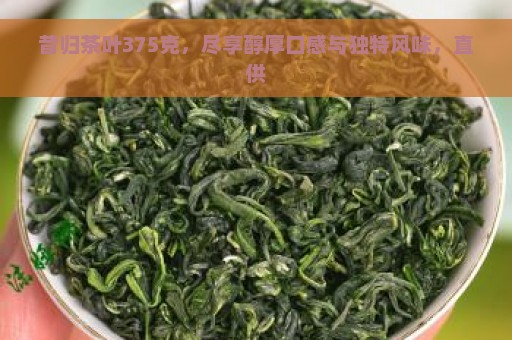 昔归茶叶375克，尽享醇厚口感与独特风味，直供