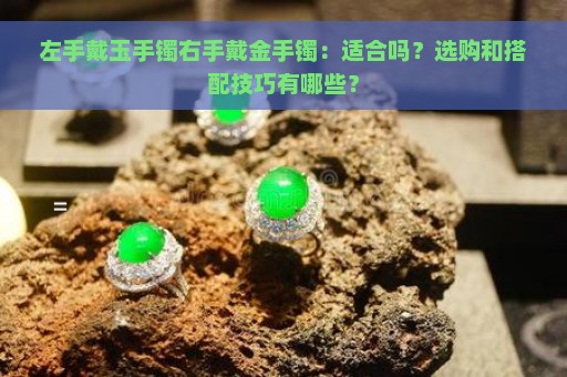 左手戴玉手镯右手戴金手镯：适合吗？选购和搭配技巧有哪些？