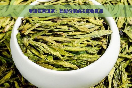 老班章普洱茶：超越价值的投资收藏品