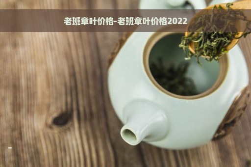 老班章叶价格-老班章叶价格2022