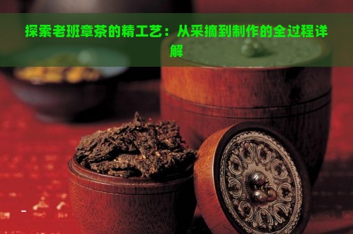 探索老班章茶的精工艺：从采摘到制作的全过程详解