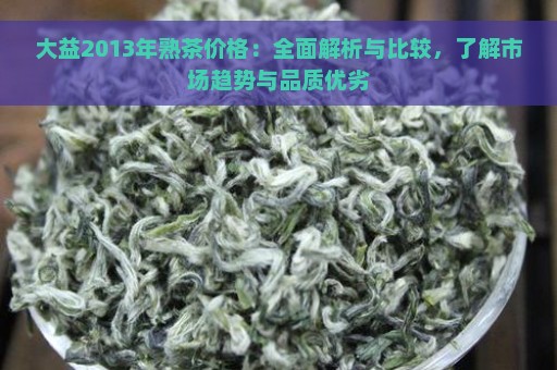 大益2013年熟茶价格：全面解析与比较，了解市场趋势与品质优劣