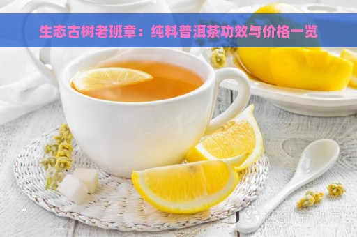 生态古树老班章：纯料普洱茶功效与价格一览