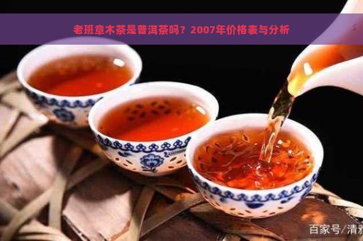 老班章木茶是普洱茶吗？2007年价格表与分析