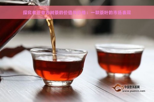 探究老班章古树茶的价值与价格：一款茶叶的市场表现