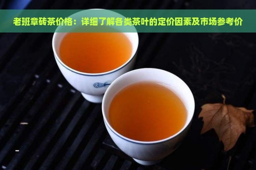 老班章砖茶价格：详细了解各类茶叶的定价因素及市场参考价