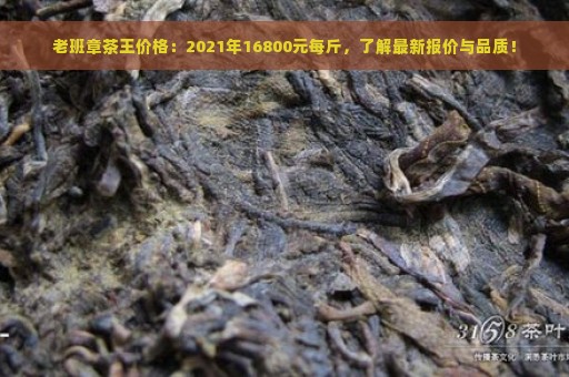 老班章茶王价格：2021年16800元每斤，了解最新报价与品质！