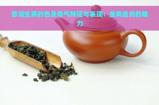 普洱生茶的色及香气特征与表现：金黄透亮的魅力