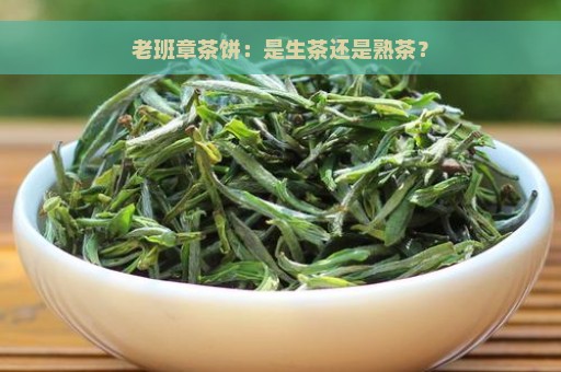 老班章茶饼：是生茶还是熟茶？