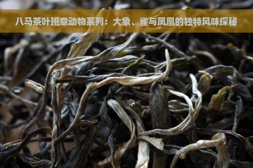 八马茶叶班章动物系列：大象、雀与凤凰的独特风味探秘