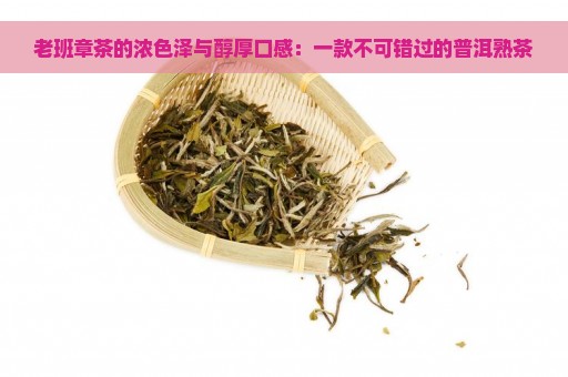 老班章茶的浓色泽与醇厚口感：一款不可错过的普洱熟茶