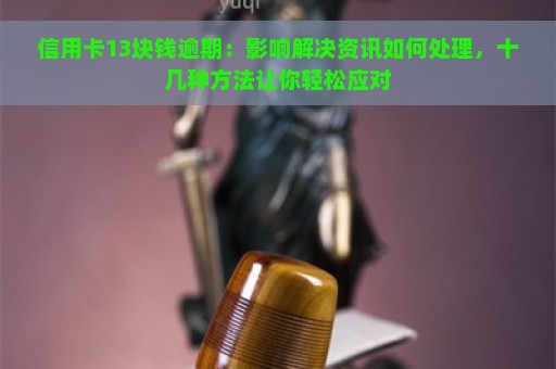 信用卡13块钱逾期：影响解决资讯如何处理，十几种方法让你轻松应对