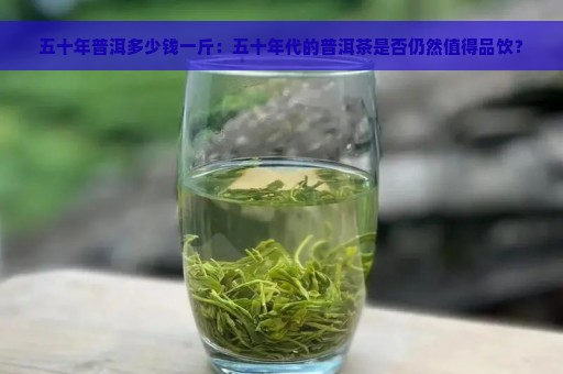 五十年普洱多少钱一斤：五十年代的普洱茶是否仍然值得品饮？