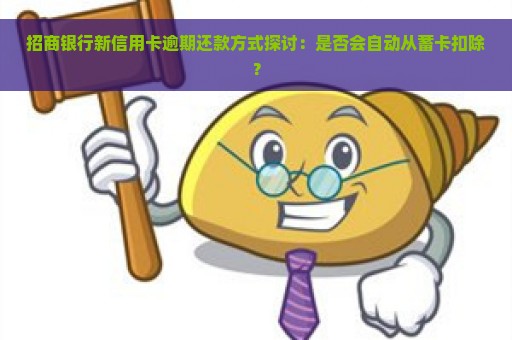 招商银行新信用卡逾期还款方式探讨：是否会自动从蓄卡扣除？