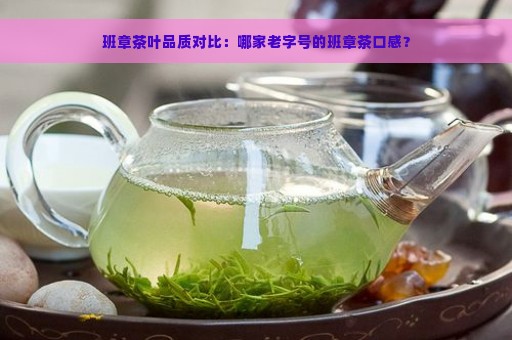 班章茶叶品质对比：哪家老字号的班章茶口感？