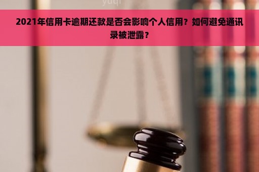 2021年信用卡逾期还款是否会影响个人信用？如何避免通讯录被泄露？