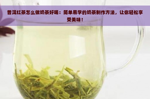 普洱红茶怎么做奶茶好喝：简单易学的奶茶制作方法，让你轻松享受美味！