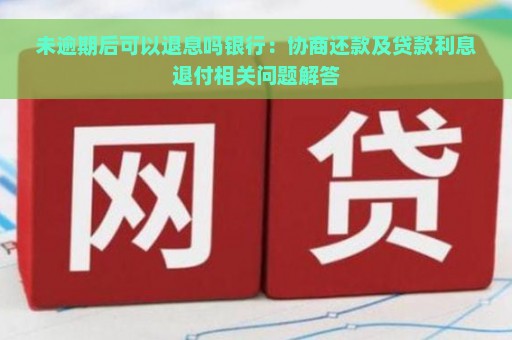 未逾期后可以退息吗银行：协商还款及贷款利息退付相关问题解答