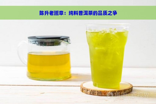 陈升老班章：纯料普洱茶的品质之争