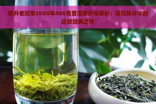 陈升老班章2008年400克普洱茶价格解析：探究陈升中的这款经典之作