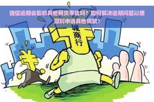 捷信逾期会影响其他网贷审批吗？如何解决逾期问题以便顺利申请其他贷款？