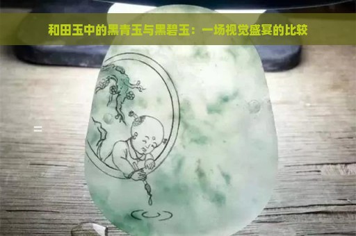 和田玉中的黑青玉与黑碧玉：一场视觉盛宴的比较